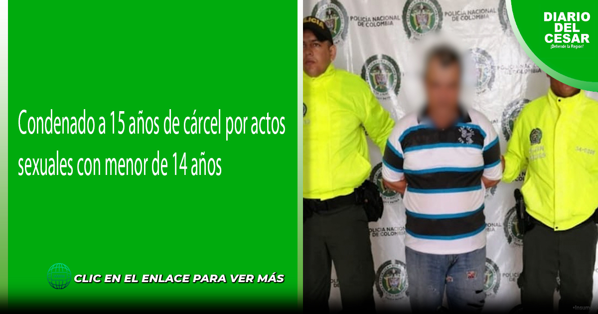 Condenado A 15 Años De Cárcel Por Actos Sexuales Con Menor De 14 Años Diario Del Cesar 7735